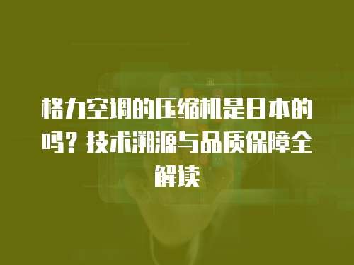 格力空调的压缩机是日本的吗？技术溯源与品质保障全解读 