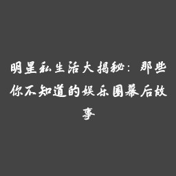 明星私生活大揭秘：那些你不知道的娱乐圈幕后故事