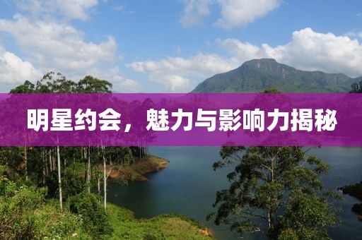 明星约会，魅力与影响力揭秘