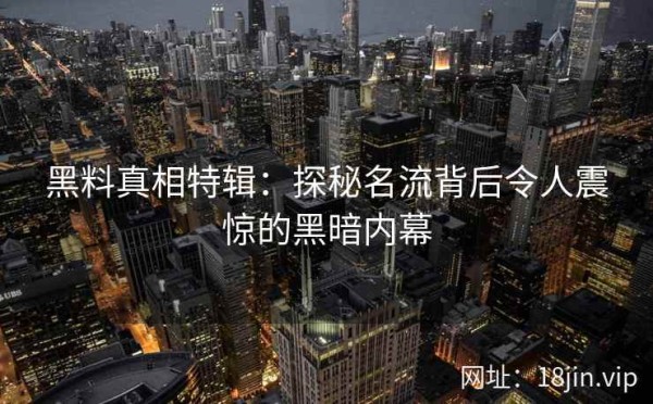 黑料真相特辑：探秘名流背后令人震惊的黑暗内幕