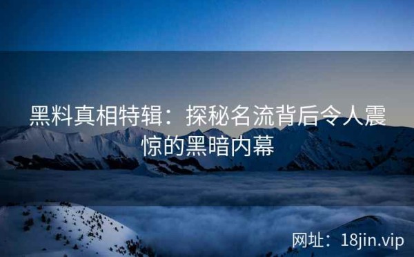 黑料真相特辑：探秘名流背后令人震惊的黑暗内幕