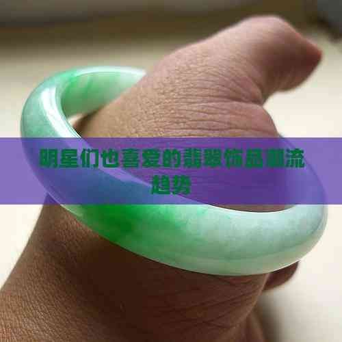 明星们也喜爱的翡翠饰品潮流趋势