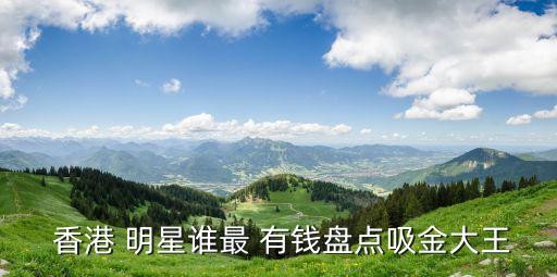  香港 明星谁最 有钱盘点吸金大王