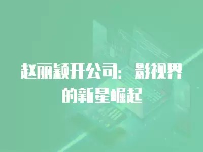 赵丽颖开公司：影视界的新星崛起