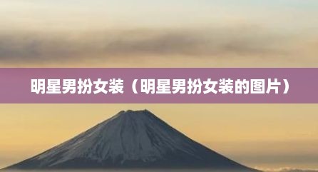 明星男扮女装（明星男扮女装的图片）