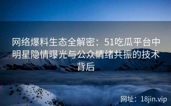 网络爆料生态全解密：51吃瓜平台中明星隐情曝光与公众情绪共振的技术背后