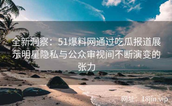 全新洞察：51爆料网通过吃瓜报道展示明星隐私与公众审视间不断演变的张力