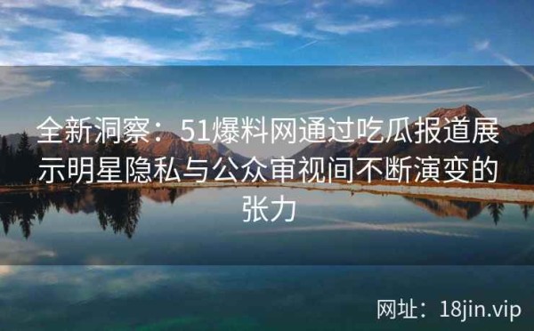 全新洞察：51爆料网通过吃瓜报道展示明星隐私与公众审视间不断演变的张力