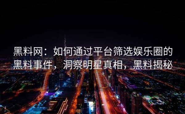 黑料网：如何通过平台筛选娱乐圈的黑料事件，洞察明星真相，黑料揭秘