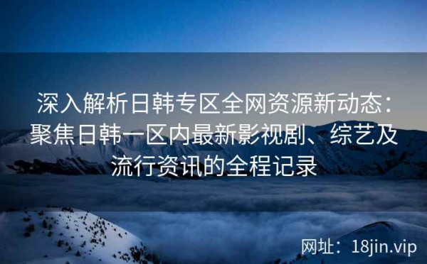 深入解析日韩专区全网资源新动态：聚焦日韩一区内最新影视剧、综艺及流行<a target=