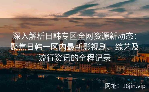 深入解析日韩专区全网资源新动态：聚焦日韩一区内最新影视剧、综艺及流行<a target=