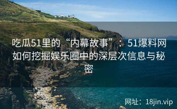 吃瓜51里的“内幕故事”：51爆料网如何挖掘娱乐圈中的深层次信息与秘密