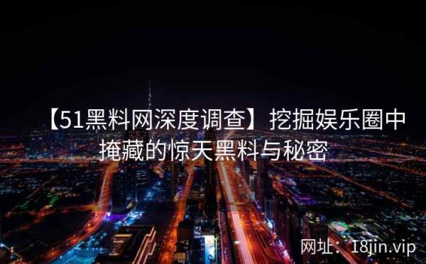 【51黑料网深度调查】挖掘娱乐圈中掩藏的惊天黑料与秘密