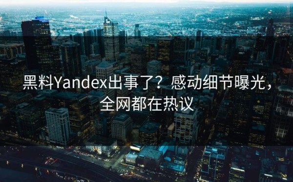 黑料Yandex出事了？感动细节曝光，全网都在热议