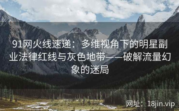 91网火线速递：多维视角下的明星副业法律红线与灰色地带——破解流量幻象的迷局