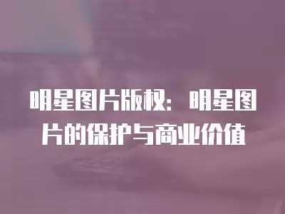 明星图片版权：明星图片的保护与商业价值