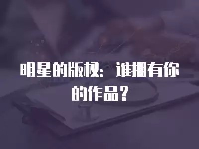 明星的版权：谁拥有你的作品？