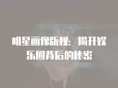 明星画像版权：揭开娱乐圈背后的秘密