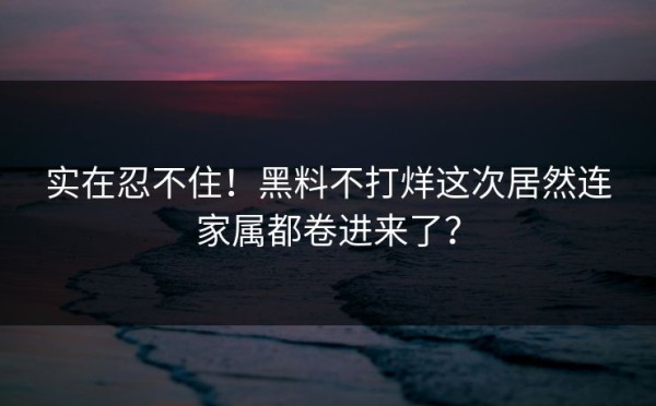 实在忍不住！黑料不打烊这次居然连家属都卷进来了？