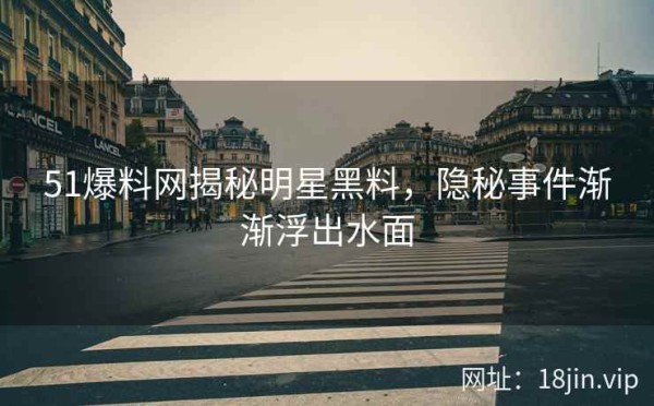 51爆料网揭秘明星黑料，隐秘事件渐渐浮出水面