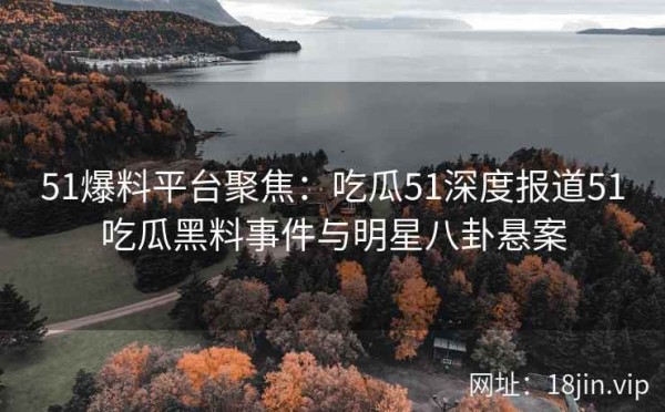 51爆料平台聚焦：吃瓜51深度报道51吃瓜黑料事件与<a target=