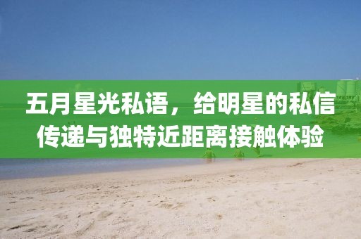 五月星光私语，给明星的私信传递与独特近距离接触体验