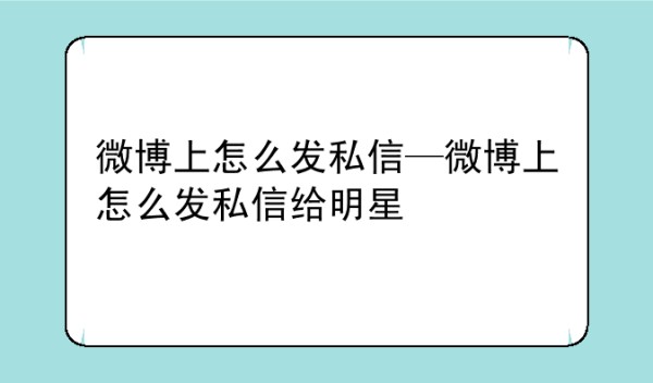 微博上怎么发私信—微博上怎么发私信给明星