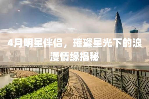4月明星伴侣，璀璨星光下的浪漫情缘揭秘