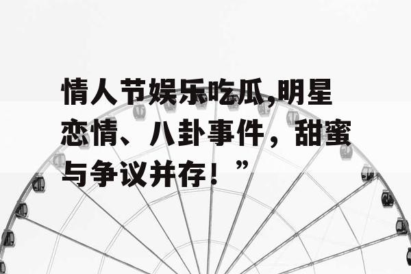 情人节娱乐吃瓜,明星恋情、八卦事件，甜蜜与争议并存！”