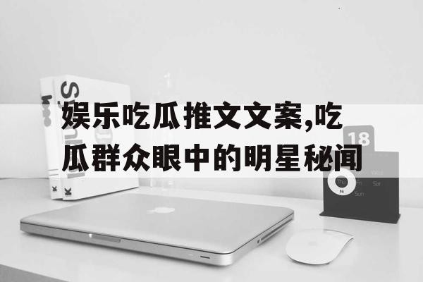 娱乐吃瓜推文文案,吃瓜群众眼中的明星秘闻