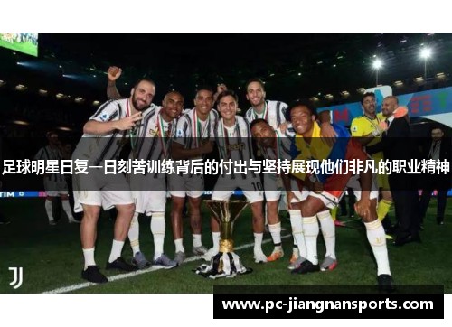足球明星日复一日刻苦训练背后的付出与坚持展现他们非凡的职业精神