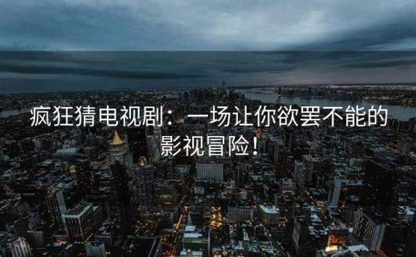疯狂猜电视剧：一场让你欲罢不能的影视冒险！