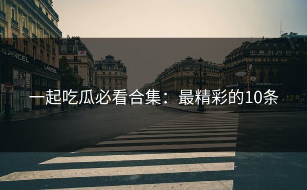 一起吃瓜必看合集：最精彩的10条
