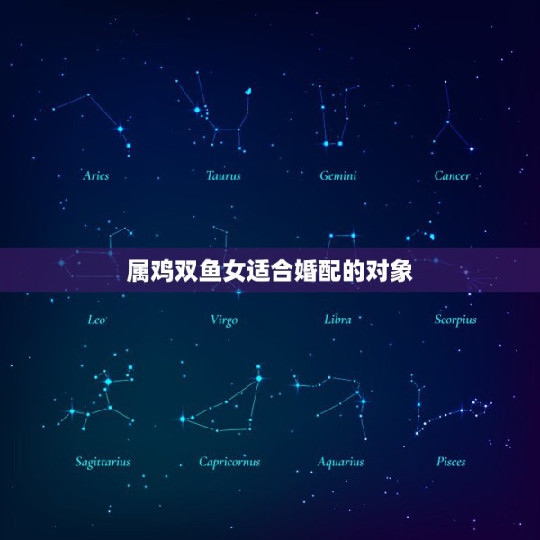 属鸡双鱼女适合婚配的对象，属鸡的双鱼座女生配哪个星座的男生好呢 第1张