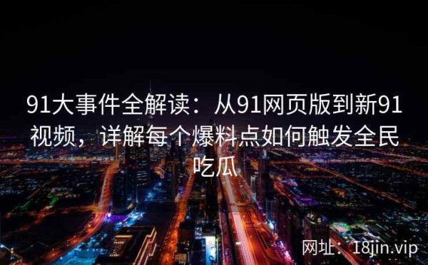 91大事件全解读：从91网页版到新91视频，详解每个爆料点如何触发全民吃瓜