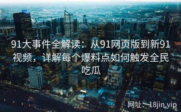 91大事件全解读：从91网页版到新91视频，详解每个爆料点如何触发全民吃瓜