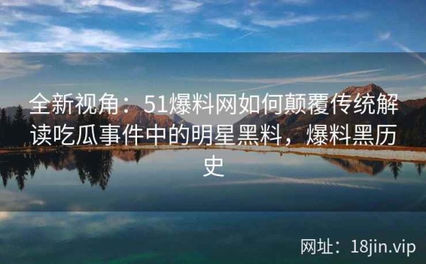全新视角：51爆料网如何颠覆传统解读吃瓜事件中的明星黑料，爆料黑历史