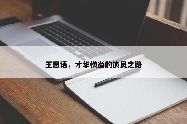 王思语，才华横溢的演员之路