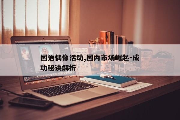 国语偶像活动,国内市场崛起-成功秘诀解析