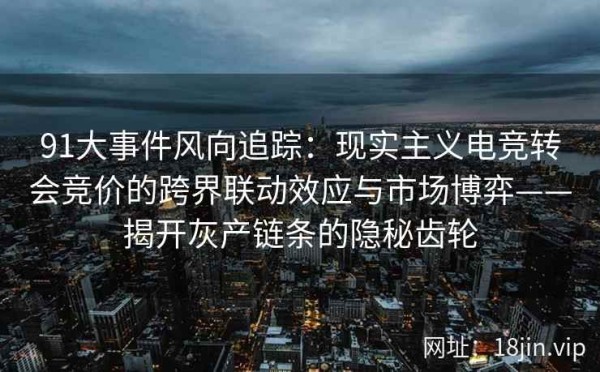 91大事件风向追踪：现实主义电竞转会竞价的跨界联动效应与市场博弈——揭开灰产链条的隐秘齿轮 第2张
