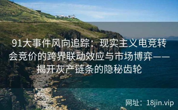 91大事件风向追踪：现实主义电竞转会竞价的跨界联动效应与市场博弈——揭开灰产链条的隐秘齿轮 第1张