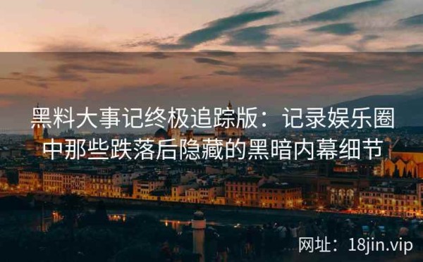 黑料大事记终极追踪版：记录娱乐圈中那些跌落后隐藏的黑暗内幕细节