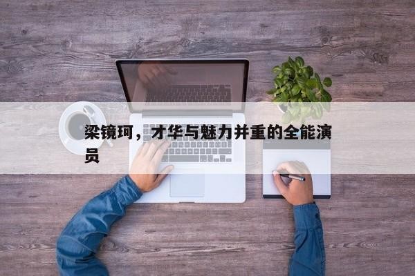 梁镜珂，才华与魅力并重的全能演员