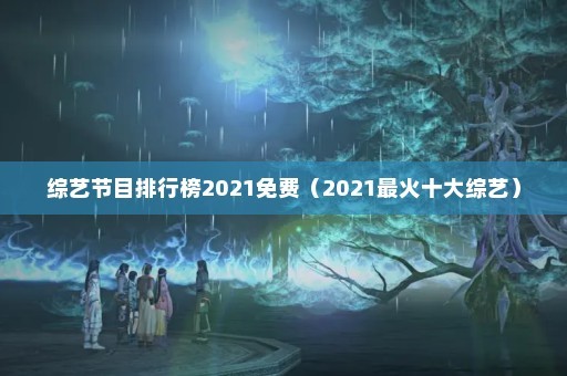 综艺节目排行榜2021免费（2021最火十大综艺）