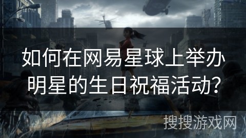 如何在网易星球上举办明星的生日祝福活动？