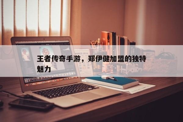王者传奇手游，郑伊健的加入引爆市场