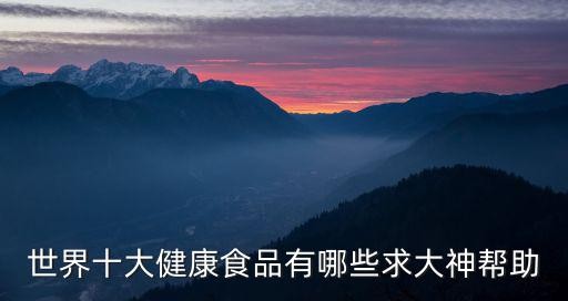 世界十大健康食品有哪些求大神帮助