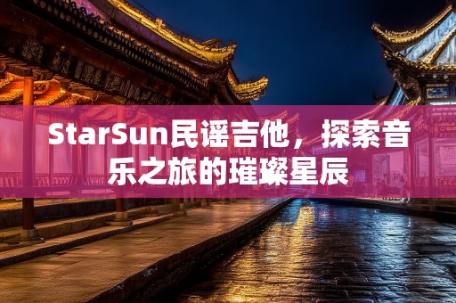 StarSun民谣吉他，探索音乐之旅的璀璨星辰