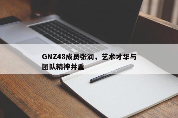 GNZ48成员张润，艺术才华与团队精神并重