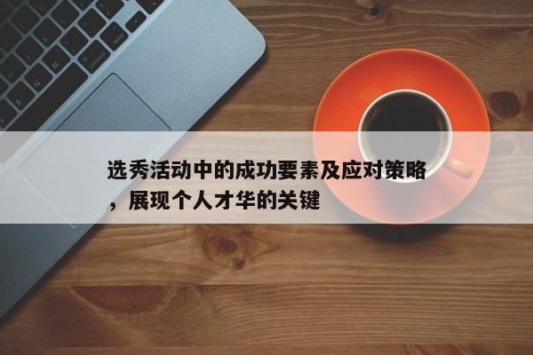 选秀活动中的成功要素及应对策略，展现个人才华的关键